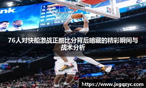 76人对快船激战正酣比分背后暗藏的精彩瞬间与战术分析