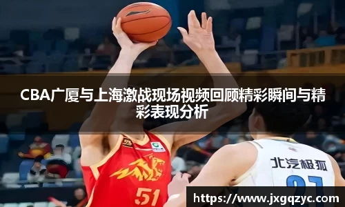 金年会CBA广厦与上海激战现场视频回顾精彩瞬间与精彩表现分析