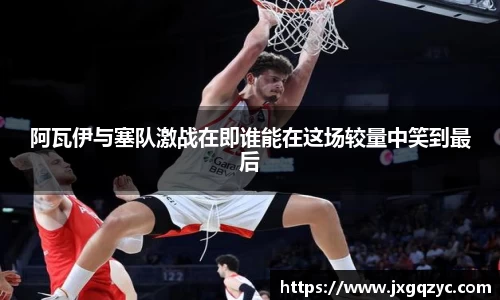 金年会阿瓦伊与塞队激战在即谁能在这场较量中笑到最后